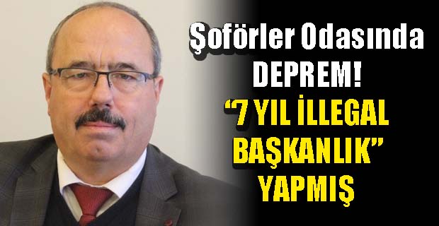 ŞOFÖRLER ODASINDA DEPREM! 7 YIL İLLEGAL BAŞKANLIK YAPMIŞ