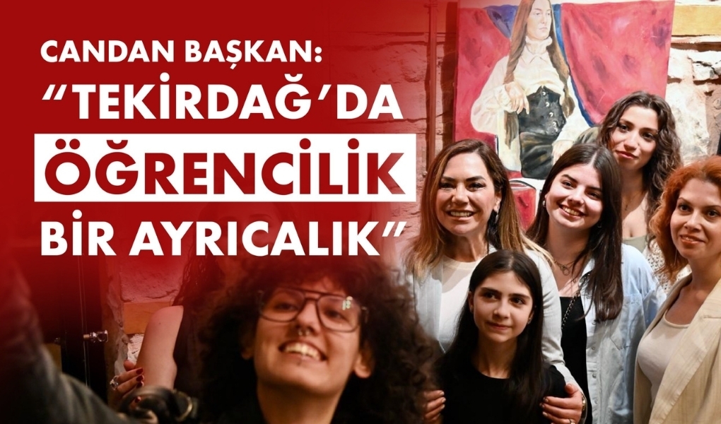 CANDAN BAŞKAN: "TEKİRDAĞ'DA ÖĞRENCİLİK BİR AYRICALIK"