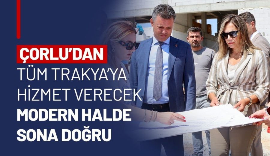 ÇORLU'DAN TÜM TRAKYA'YA HİZMET VERECEK MODERN HALDE SONA DOĞRU
